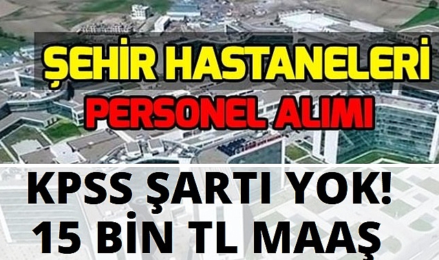 ŞEHİR HASTANELERİ KPS ŞARTSIZ, 15 BİN TL MAAŞ İLE PERSONEL ALIMINA BAŞLADI