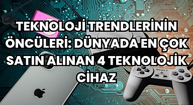 Teknoloji Trendlerinin Öncüleri: Dünyada En Çok Satın Alınan 4 Teknolojik Cihaz