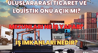 Uluslararası Ticaret ve Lojistik Bölümü Önü Açık mı? İş İmkanları Nedir? 