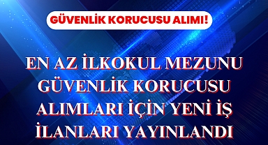 En Az İlkokul Mezunu Güvenlik Korucusu Alımları İçin Yeni İş İlanları Yayınlandı
