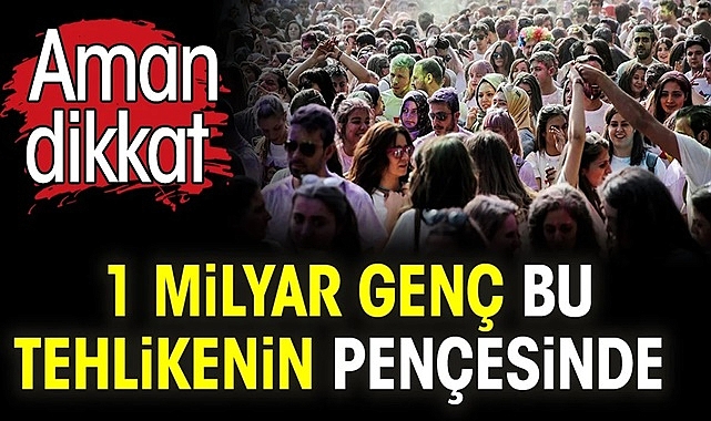 1 MİLYAR GENÇ BU TEHLİKENİN PENÇESİNDE