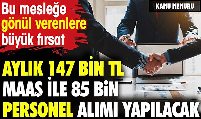 85 Bin Nitelikli Personel İçin 147 Bin TL Maaşla Alım Yapacak!