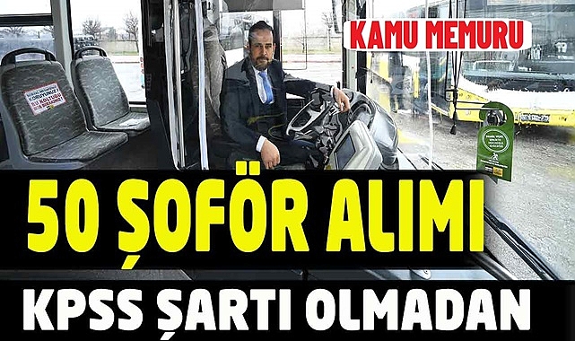 KPSS ŞARTSIZ 50 ŞOFÖR ALIM İLANI YAYIMLANDI