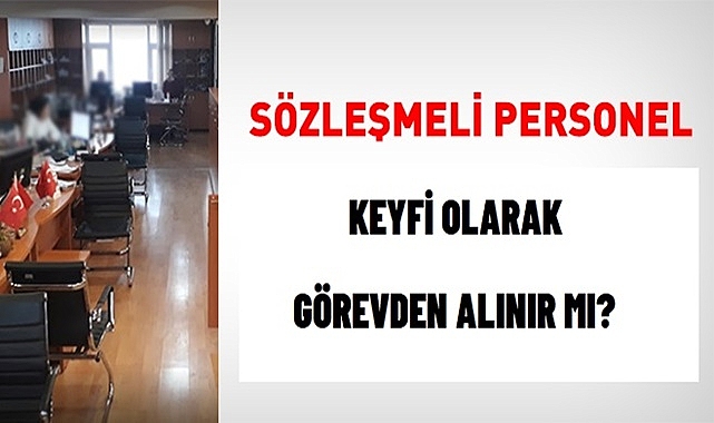 SÖZLEŞMELİ PERSONELİN İŞİNE KEYFİ OLARAK SON VERİLEBİLİR Mİ?