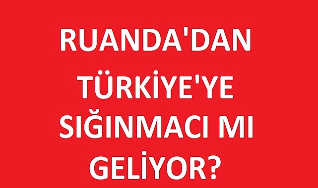 RUANDA’DAN TÜRKİYE’YE SIĞINMACI MI GELECEK?