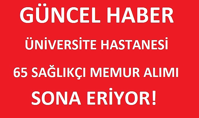 ÜNİVERSİTE HASTANESİ 65 SAĞLIKÇI MEMUR ALIMI SONA ERİYOR!