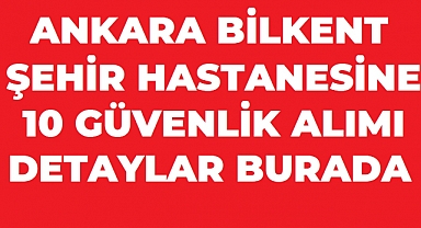 Ankara Bilkent Şehir Hastanesine 10 Güvenlik Görevlisi Alınacak