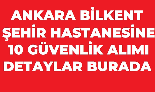 Ankara Bilkent Şehir Hastanesine 10 Güvenlik Görevlisi Alınacak