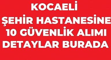 Kocaeli Şehir Hastanesi 10 Güvenlik Görevlisi Alıyor