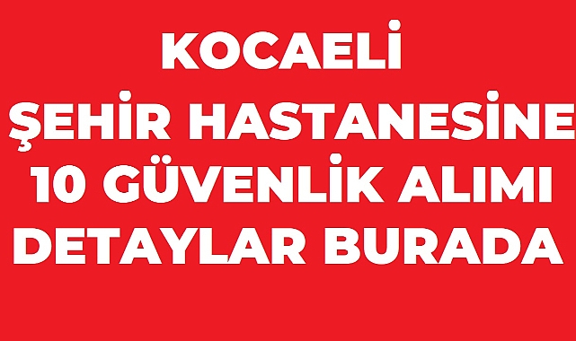 Kocaeli Şehir Hastanesi 10 Güvenlik Görevlisi Alıyor