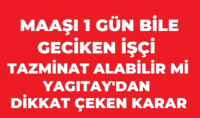 Maaşı Bir Gün Bile Geciken İşçi Tazminat Alabilir mi? Yargıtay'dan Dikkat Çeken Karar