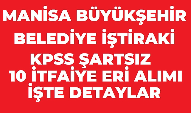 MANİSA BÜYÜKŞEHİR BELEDİYESİ İŞTİRAKİ BESOT Manisa 10 İtfaiye Eri Alımı Yapacak! Başvurular 14 Ağustos’ta Sona Eriyor
