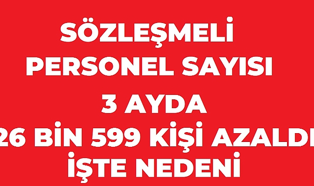 Sözleşmeli Personel Sayısı 3 Ayda 26 Bin 599 Kişi Azaldı: İşte Nedeni