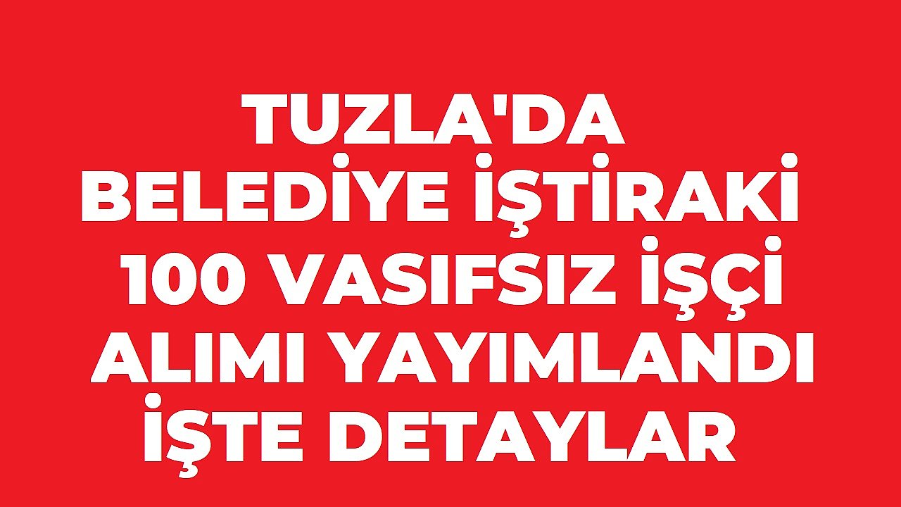 Tuzla’da Belediye İştiraki 100 Vasıfsız İşçi Alacak! Başvurular 21 Ağustos’ta Sona Eriyor