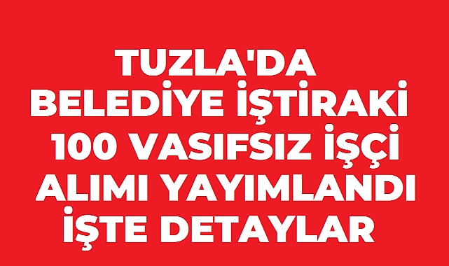 Tuzla’da Belediye İştiraki 100 Vasıfsız İşçi Alacak! Başvurular 21 Ağustos’ta Sona Eriyor