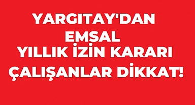 YARGITAY'DAN EMSAL YILLIK İZİN KARARI! TÜM ÇALIŞANLARI İLGİLENDİRİYOR!