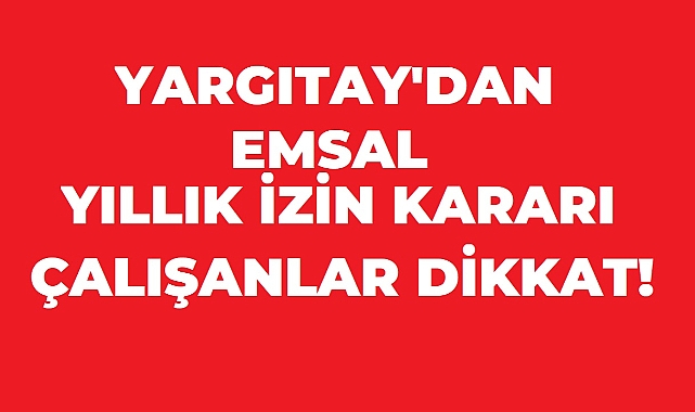 YARGITAY'DAN EMSAL YILLIK İZİN KARARI! TÜM ÇALIŞANLARI İLGİLENDİRİYOR!